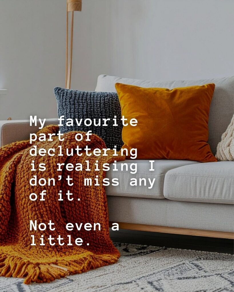 54 Funny Sayings About Clutter (That’ll Make You Feel Better About Yours) 30 My favourite part of decluttering is realising I don't miss any of it. Not even a little.