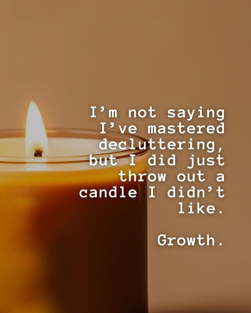 54 Funny Sayings About Clutter (That’ll Make You Feel Better About Yours) 50 I'm nbot saying I've mastered decluttering, but I did just throw out a candle I didn't like. Growth.