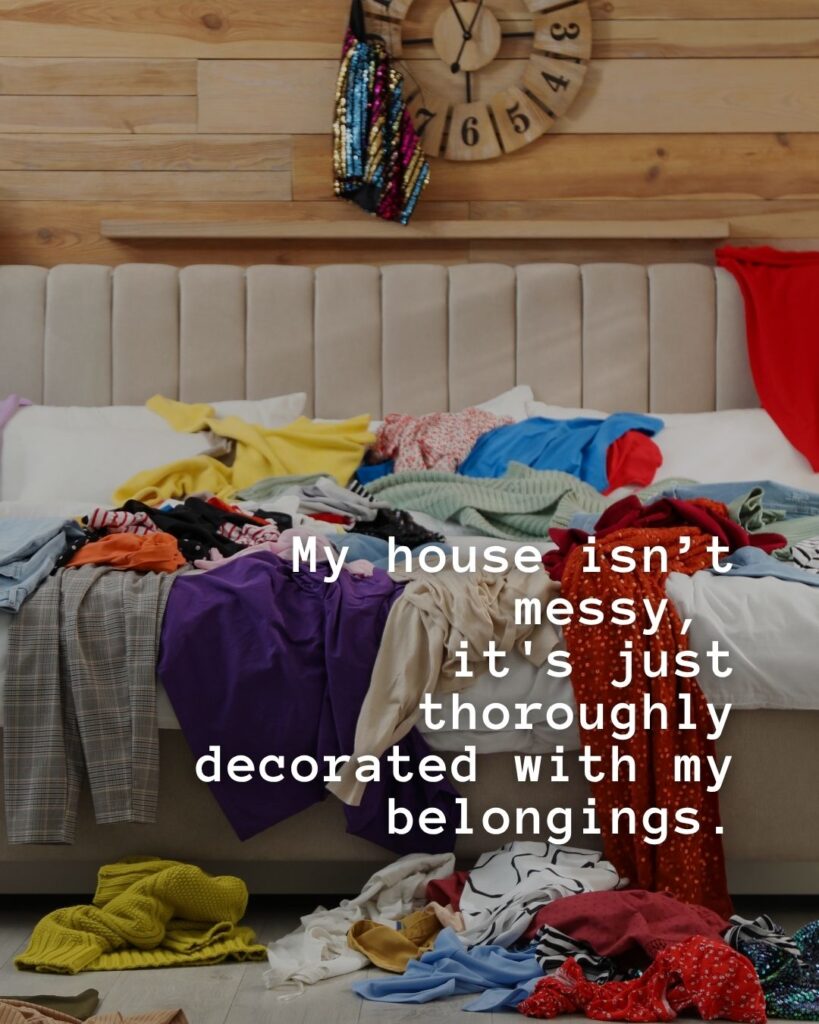 54 Funny Sayings About Clutter (That’ll Make You Feel Better About Yours) 10 My house isn't messy. It's just thoroughly decorated with my belongings