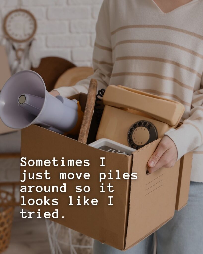 54 Funny Sayings About Clutter (That’ll Make You Feel Better About Yours) 5 Sometimes I just move piles around so it looks like I tried