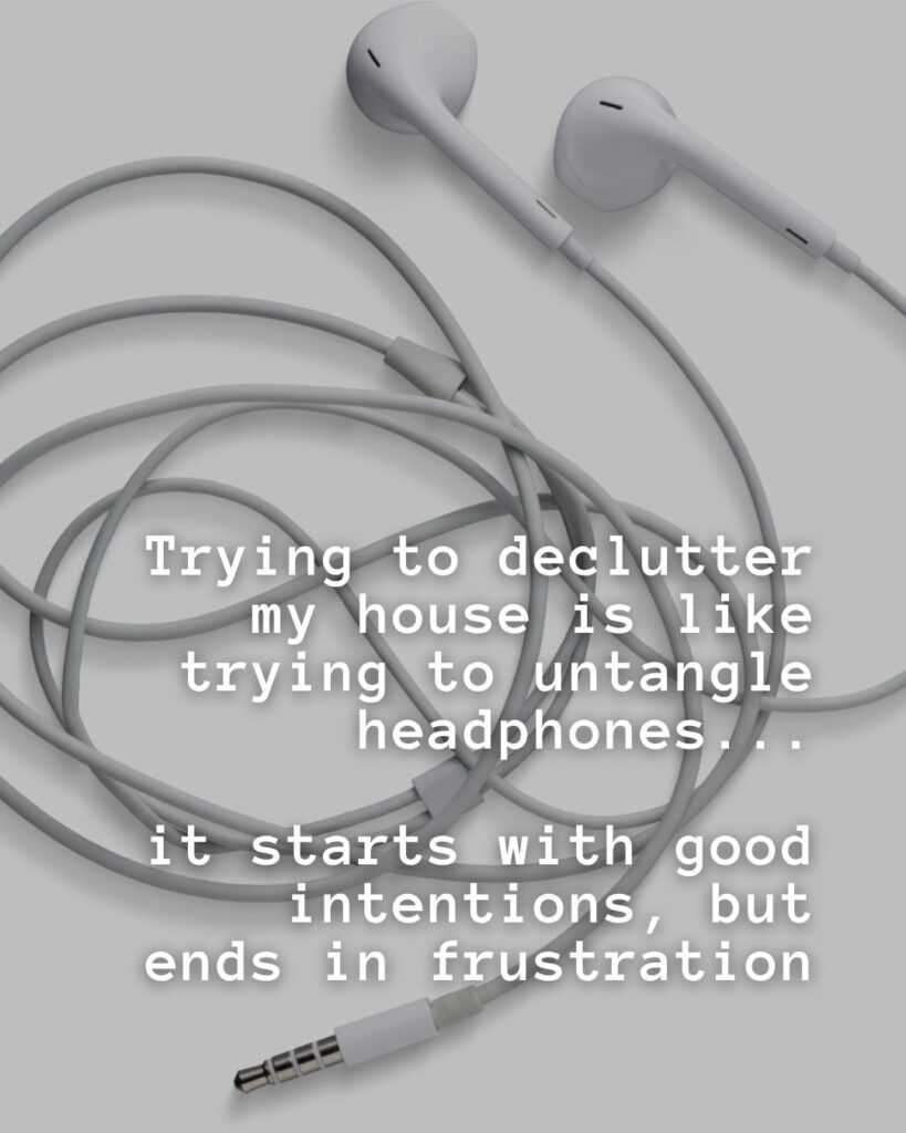 54 Funny Sayings About Clutter (That’ll Make You Feel Better About Yours) 24 Trying to declutter my house is like trying to untangle headphones… it starts with good intentions but ends in frustration