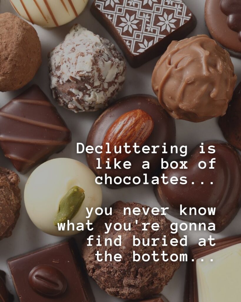 54 Funny Sayings About Clutter (That’ll Make You Feel Better About Yours) 52 Decluttering is like a box of chocolates… you never know what you're gonne find buried at the bottom…