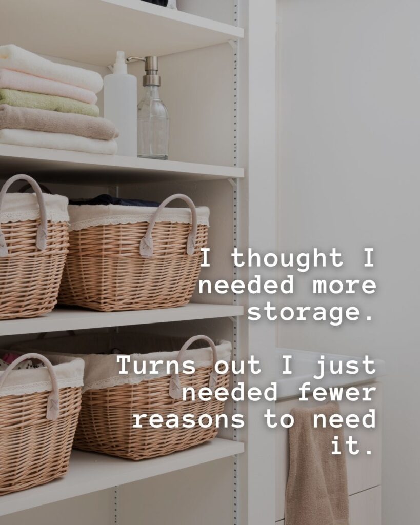 54 Funny Sayings About Clutter (That’ll Make You Feel Better About Yours) 38 I thought I needed more storage. Turns out I just needed fewer reasons to need it