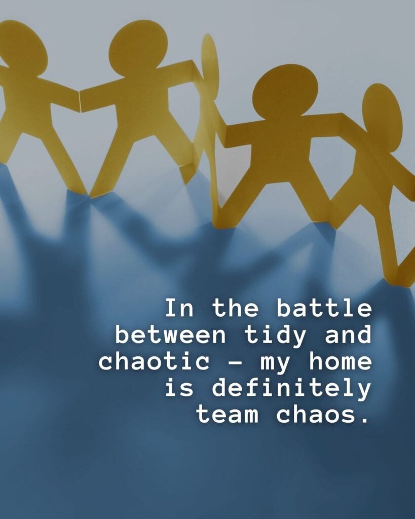 54 Funny Sayings About Clutter (That’ll Make You Feel Better About Yours) 25 In the battle between tidy and chaotic - my home is definitely team chaos