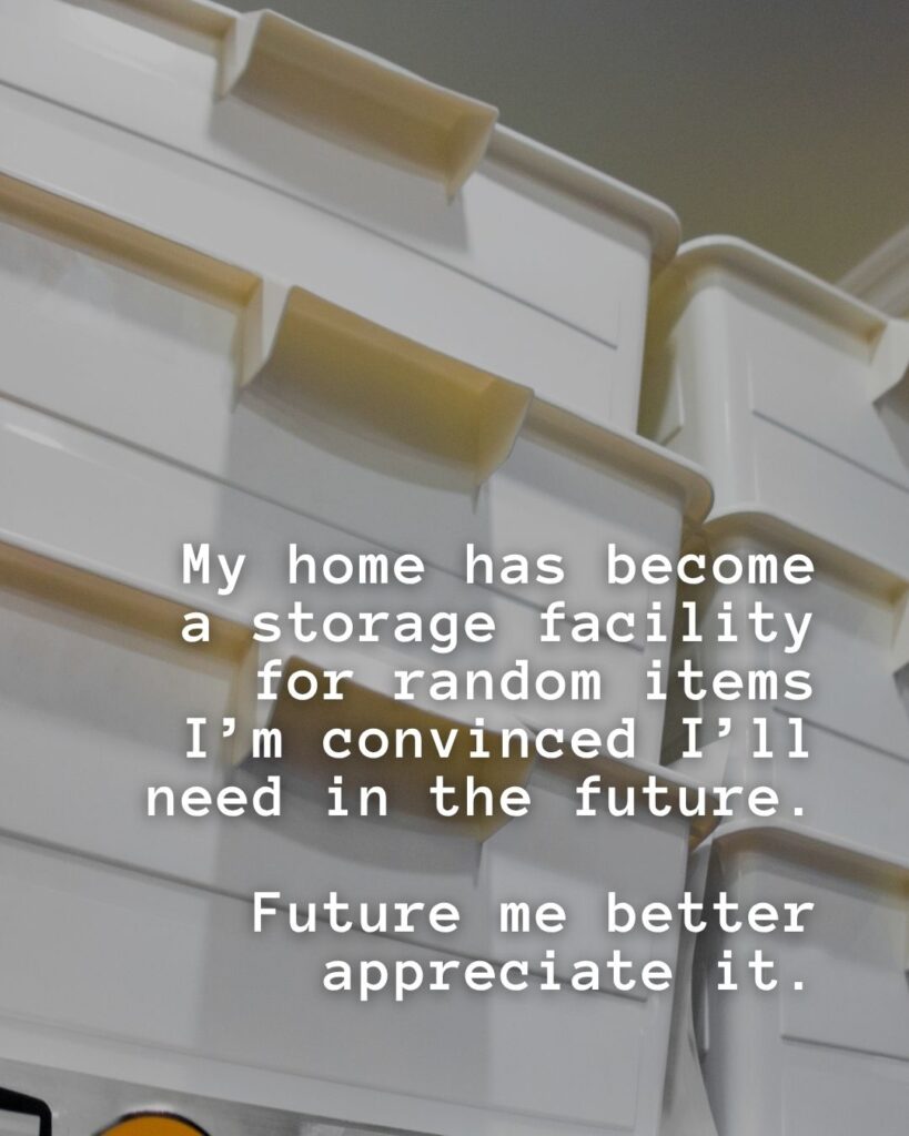 54 Funny Sayings About Clutter (That’ll Make You Feel Better About Yours) 22 My home has become a storage facility for random items I'm convinced I'll need in the future. Future me better appreciate it