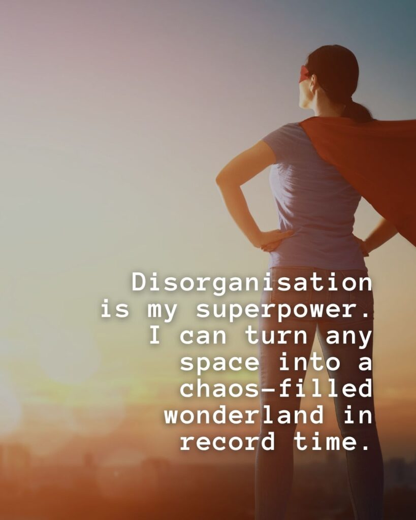 54 Funny Sayings About Clutter (That’ll Make You Feel Better About Yours) 26 Disorganisation is my superpower. I can turn any space into a chaos-filled wonderland in recored time.