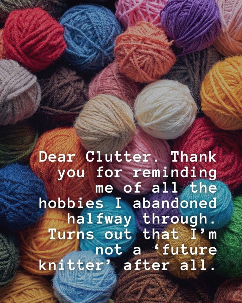 54 Funny Sayings About Clutter (That’ll Make You Feel Better About Yours) 15 dear clutter, thank you for reminding me of all the hobbies I abandoned halfway through. Turns out I'm not a 'future knitter' after all